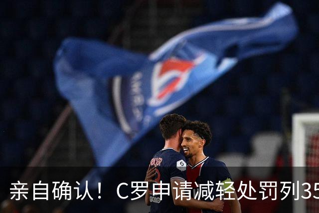 亲自确认！C罗申请减轻处罚列35冠，在夺沙特联时曾有统计C罗37冠